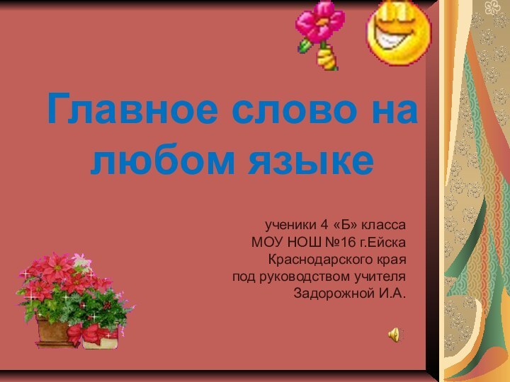 Главное слово на любом языкеученики 4 «Б» классаМОУ НОШ №16 г.ЕйскаКраснодарского краяпод руководством учителяЗадорожной И.А.