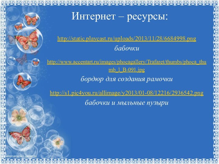 Интернет – ресурсы:http://static.playcast.ru/uploads/2013/11/28/6684998.png бабочкиhttp://www.accentart.ru/images/phocagallery/Trafaret/thumbs/phoca_thumb_l_B-091.jpgбордюр для создания рамочкиhttp://s1.pic4you.ru/allimage/y2013/01-08/12216/2936542.png бабочки и мыльные пузыри