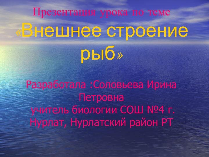 Презентация урока по теме «Внешнее строение рыб»   Разработала :Соловьева Ирина