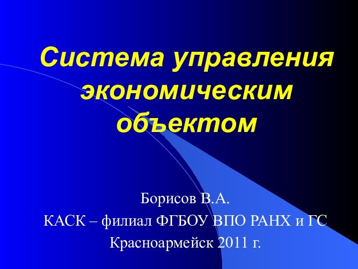 Система управления экономическим объектомБорисов В.А.КАСК – филиал ФГБОУ ВПО РАНХ и ГСКрасноармейск 2011 г.