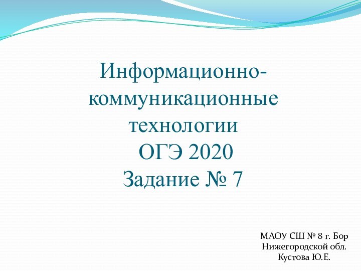 Информационно-коммуникационные технологии  ОГЭ 2020 Задание № 7МАОУ СШ № 8 г. БорНижегородской обл.Кустова Ю.Е.