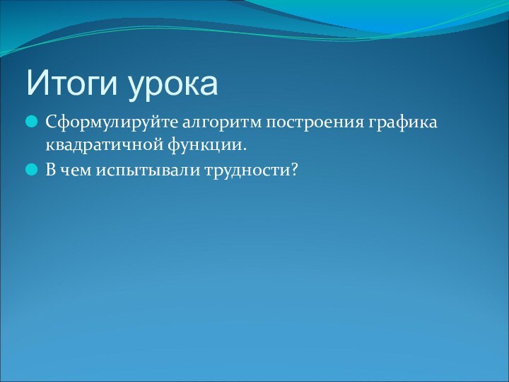 Итоги урокаСформулируйте алгоритм построения графика квадратичной функции.В чем испытывали трудности?