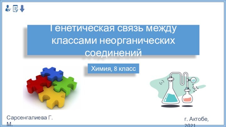 Генетическая связь между классами неорганических соединенийХимия, 8 классСарсенгалиева Г.М. г. Актобе, 2021