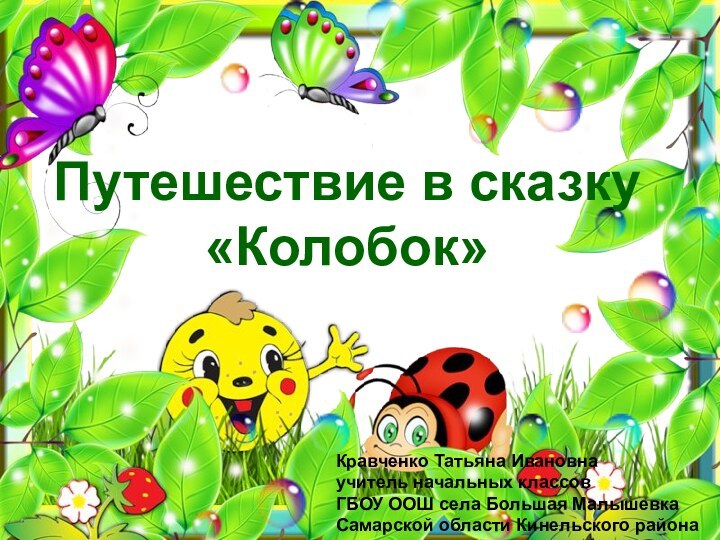 Путешествие в сказку «Колобок»Кравченко Татьяна Ивановнаучитель начальных классовГБОУ ООШ села Большая МалышевкаСамарской области Кинельского района