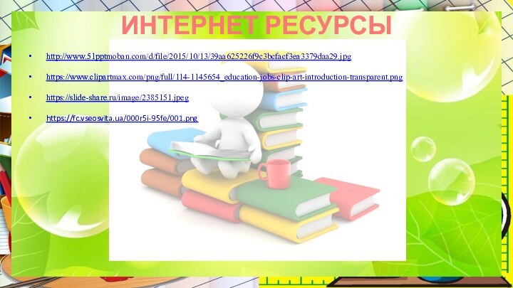 ИНТЕРНЕТ РЕСУРСЫ http://www.51pptmoban.com/d/file/2015/10/13/39aa625226f9c3bcfacf3ea3379daa29.jpg https://www.clipartmax.com/png/full/114-1145654_education-jobs-clip-art-introduction-transparent.png https://slide-share.ru/image/2385151.jpeg https://fc.vseosvita.ua/000r5i-95fe/001.png