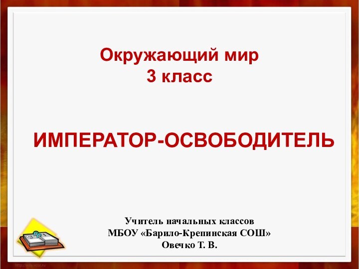 Окружающий мир3 классИМПЕРАТОР-ОСВОБОДИТЕЛЬУчитель начальных классов МБОУ «Барило-Крепинская СОШ»Овечко Т. В.