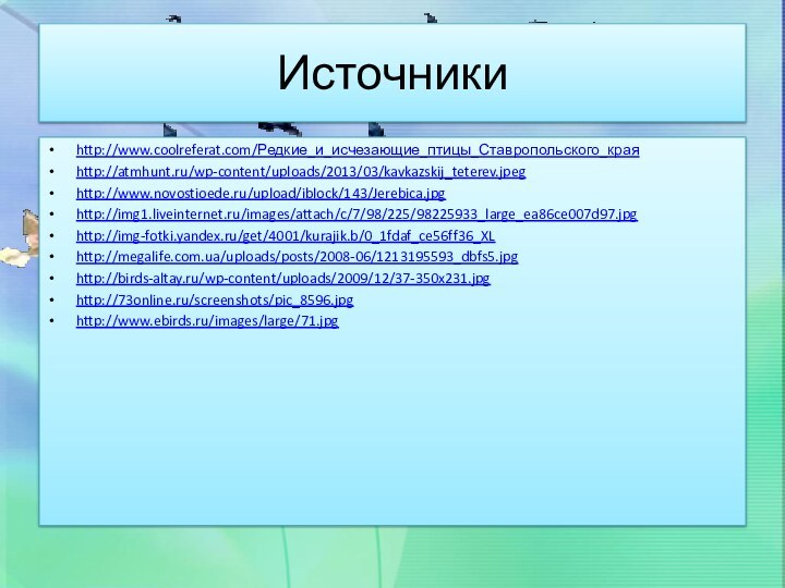 Источникиhttp://www.coolreferat.com/Редкие_и_исчезающие_птицы_Ставропольского_краяhttp://atmhunt.ru/wp-content/uploads/2013/03/kavkazskij_teterev.jpeghttp://www.novostioede.ru/upload/iblock/143/Jerebica.jpghttp://img1.liveinternet.ru/images/attach/c/7/98/225/98225933_large_ea86ce007d97.jpghttp://img-fotki.yandex.ru/get/4001/kurajik.b/0_1fdaf_ce56ff36_XLhttp://megalife.com.ua/uploads/posts/2008-06/1213195593_dbfs5.jpghttp://birds-altay.ru/wp-content/uploads/2009/12/37-350x231.jpghttp://73online.ru/screenshots/pic_8596.jpghttp://www.ebirds.ru/images/large/71.jpg