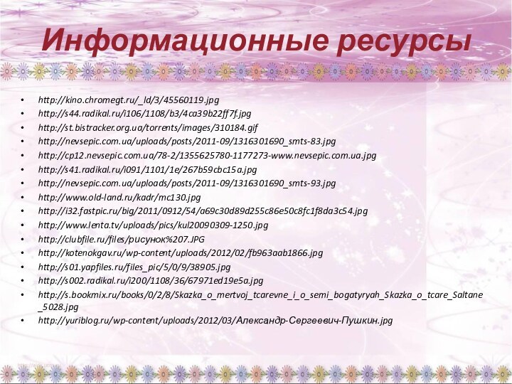 Информационные ресурсыhttp://kino.chromegt.ru/_ld/3/45560119.jpg http://s44.radikal.ru/i106/1108/b3/4ca39b22ff7f.jpghttp://st.bistracker.org.ua/torrents/images/310184.gifhttp://nevsepic.com.ua/uploads/posts/2011-09/1316301690_smts-83.jpghttp://cp12.nevsepic.com.ua/78-2/1355625780-1177273-www.nevsepic.com.ua.jpghttp://s41.radikal.ru/i091/1101/1e/267b59cbc15a.jpghttp://nevsepic.com.ua/uploads/posts/2011-09/1316301690_smts-93.jpghttp://www.old-land.ru/kadr/mc130.jpghttp://i32.fastpic.ru/big/2011/0912/54/a69c30d89d255c86e50c8fc1f8da3c54.jpghttp://www.lenta.tv/uploads/pics/kul20090309-1250.jpghttp://clubfile.ru/files/рисунок%207.JPGhttp://kotenokgav.ru/wp-content/uploads/2012/02/fb963aab1866.jpghttp://s01.yapfiles.ru/files_pic/5/0/9/38905.jpghttp://s002.radikal.ru/i200/1108/36/67971ed19e5a.jpghttp://s.bookmix.ru/books/0/2/8/Skazka_o_mertvoj_tcarevne_i_o_semi_bogatyryah_Skazka_o_tcare_Saltane_5028.jpghttp://yuriblog.ru/wp-content/uploads/2012/03/Александр-Сергеевич-Пушкин.jpg