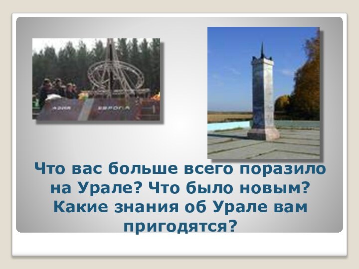 Что вас больше всего поразило на Урале? Что было новым? Какие знания об Урале вам пригодятся?