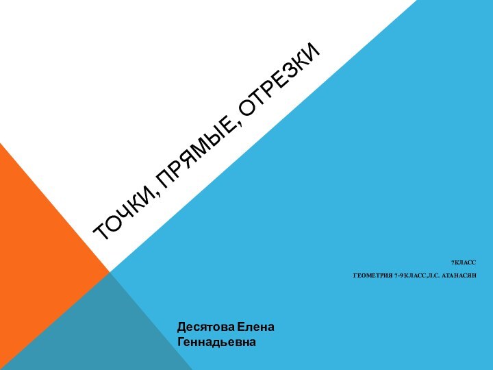 Точки, прямые, отрезки7классГеометрия 7-9 класс,Л.С. АтанасянДесятова Елена Геннадьевна