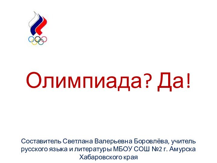 Олимпиада? Да!Составитель Светлана Валерьевна Боровлёва, учитель русского языка и литературы МБОУ СОШ