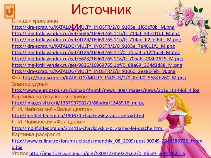 Источники:Спящая красавица http://kira-scrap.ru/KATALOG/MULTY_INOSTR/2/0_9105a_1f60c70b_M.pnghttp://img-fotki.yandex.ru/get/5636/16969765.11b/0_714af_34e2f1bf_M.pnghttp://img-fotki.yandex.ru/get/4124/16969765.11b/0_714ae_b2cef64c_M.pnghttp://kira-scrap.ru/KATALOG/MULTY_INOSTR/2/0_9105e_7e4611f1_M.pnghttp://img-fotki.yandex.ru/get/4126/16969765.11f/0_71aa9_c12f1aa4_M.pnghttp://img-fotki.yandex.ru/get/5628/16969765.118/0_70ba6_498b2625_M.pnghttp://img-fotki.yandex.ru/get/9826/16969765.1bf/0_88a69_364d3d88_M.pnghttp://kira-scrap.ru/KATALOG/MULTY_INOSTR/2/0_91060_2ea8c4eb_M.pngФея http://kira-scrap.ru/KATALOG/MULTY_INOSTR/2/0_8efb0_9584b260_M.pngЗлая колдунья http://www.europaplus.ru/upload/thumb/news_308/images/news/20131114-jol_4.jpgКартинка на титульном слайде http://images.vfl.ru/ii/1357937982/1f66adca/1548916_m.jpgП. И. Чайковский