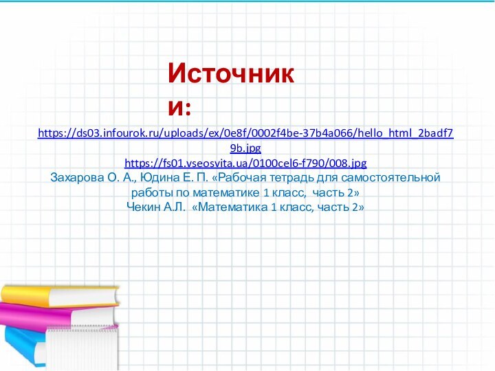 Источники:https://ds03.infourok.ru/uploads/ex/0e8f/0002f4be-37b4a066/hello_html_2badf79b.jpghttps://fs01.vseosvita.ua/0100cel6-f790/008.jpgЗахарова О. А., Юдина Е. П. «Рабочая тетрадь для самостоятельной работы по