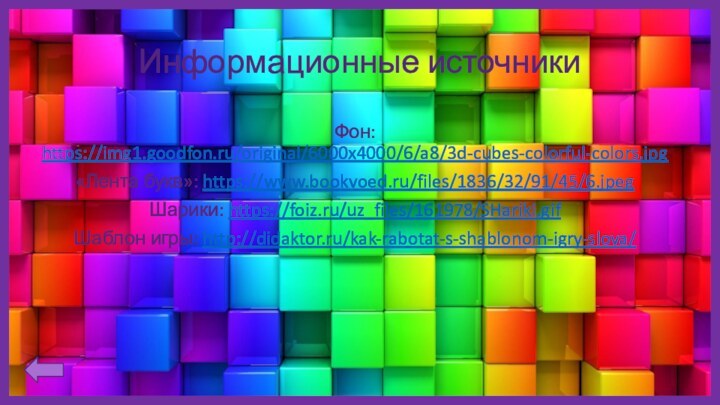 Информационные источникиФон: https://img1.goodfon.ru/original/6000x4000/6/a8/3d-cubes-colorful-colors.jpg«Лента букв»: https://www.bookvoed.ru/files/1836/32/91/45/6.jpegШарики: https://foiz.ru/uz_files/161978/SHariki.gifШаблон игры: http://didaktor.ru/kak-rabotat-s-shablonom-igry-slova/