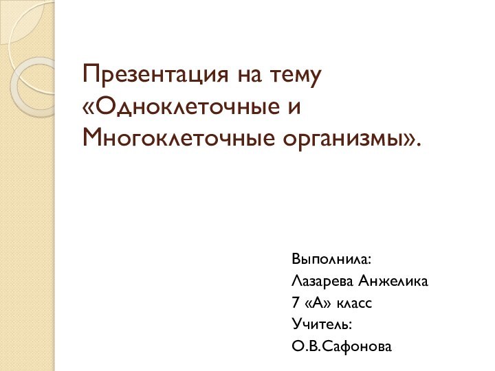 Презентация на тему «Одноклеточные и Многоклеточные организмы».Выполнила:Лазарева Анжелика7 «А» классУчитель:О.В.Сафонова