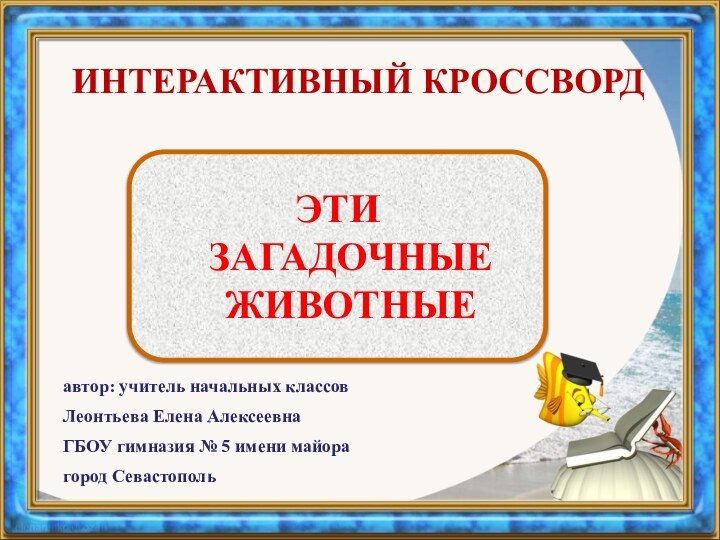 Интерактивный кроссвордЭти загадочные животныеавтор: учитель начальных классовЛеонтьева Елена АлексеевнаГБОУ гимназия № 5 имени майорагород Севастополь