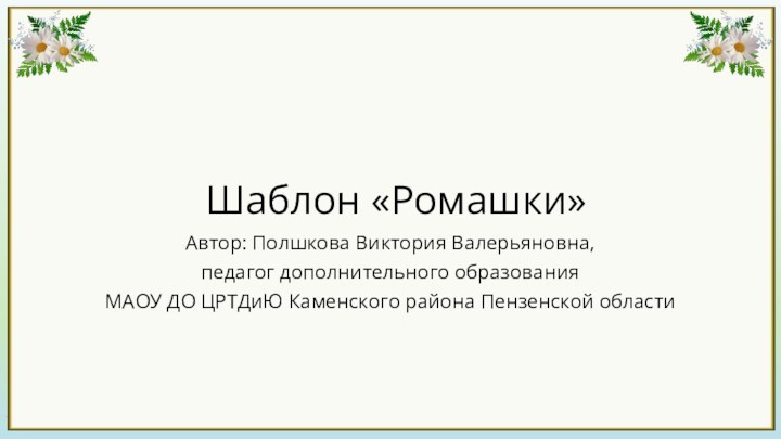 Шаблон «Ромашки»Автор: Полшкова Виктория Валерьяновна, педагог дополнительного образования МАОУ ДО ЦРТДиЮ Каменского района Пензенской области