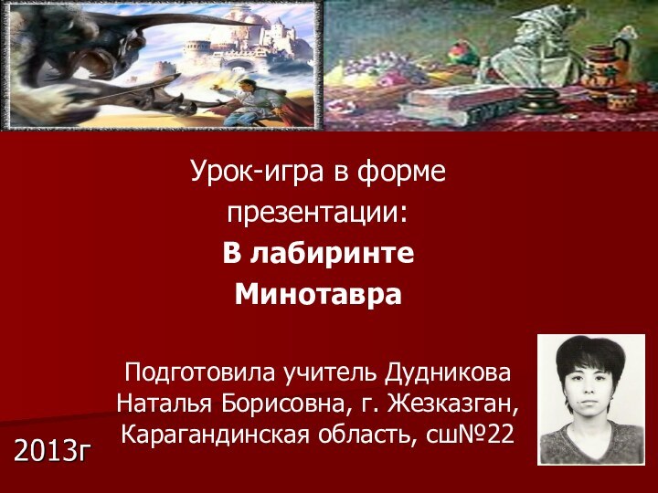 Урок-игра в формепрезентации:В лабиринтеМинотавраПодготовила учитель Дудникова Наталья Борисовна, г. Жезказган, Карагандинская область, сш№22