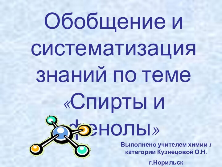 Обобщение и систематизация знаний по теме «Спирты и фенолы»Выполнено учителем химии I категории Кузнецовой О.Н.г.Норильск