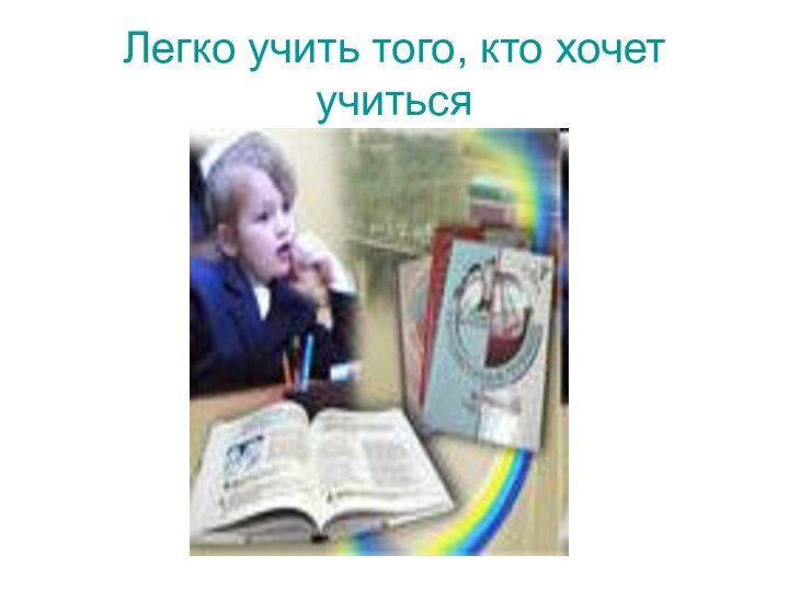 Легко учить того, кто хочет учиться