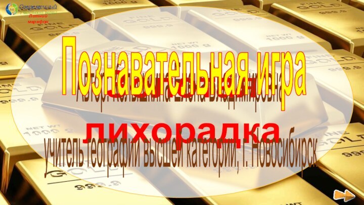 Золотая лихорадкаАвтор: Колышкина Елена Владимировнаучитель географии высшей категории, г. НовосибирскПознавательная играЛетний марафон