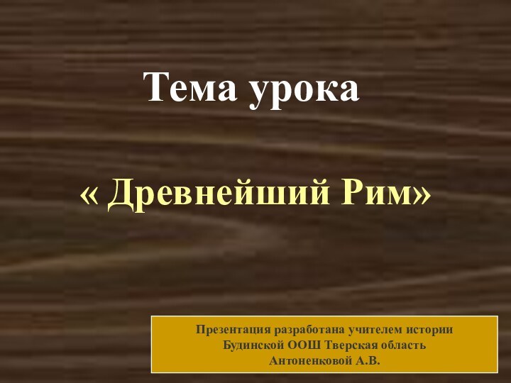 Тема урока« Древнейший Рим»Презентация разработана учителем историиБудинской ООШ Тверская областьАнтоненковой А.В.