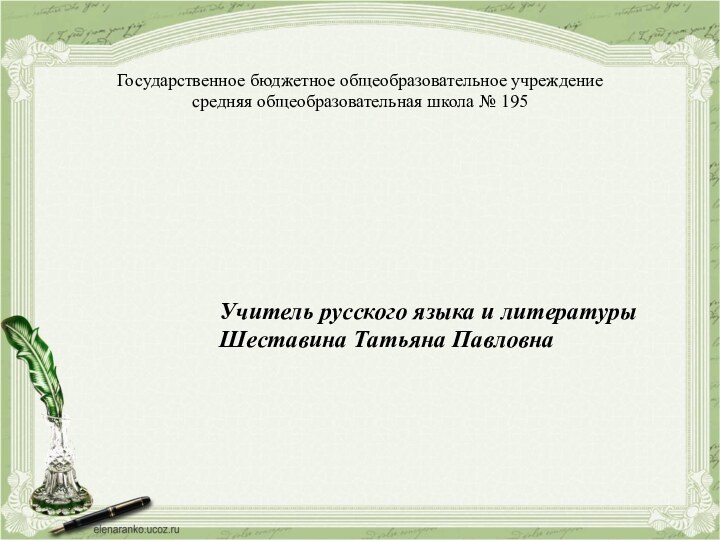 Государственное бюджетное общеобразовательное учреждение средняя общеобразовательная школа № 195Учитель русского языка и литературыШеставина Татьяна Павловна