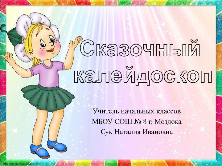 Учитель начальных классовМБОУ СОШ № 8 г. МоздокаСук Наталия ИвановнаСказочный калейдоскоп