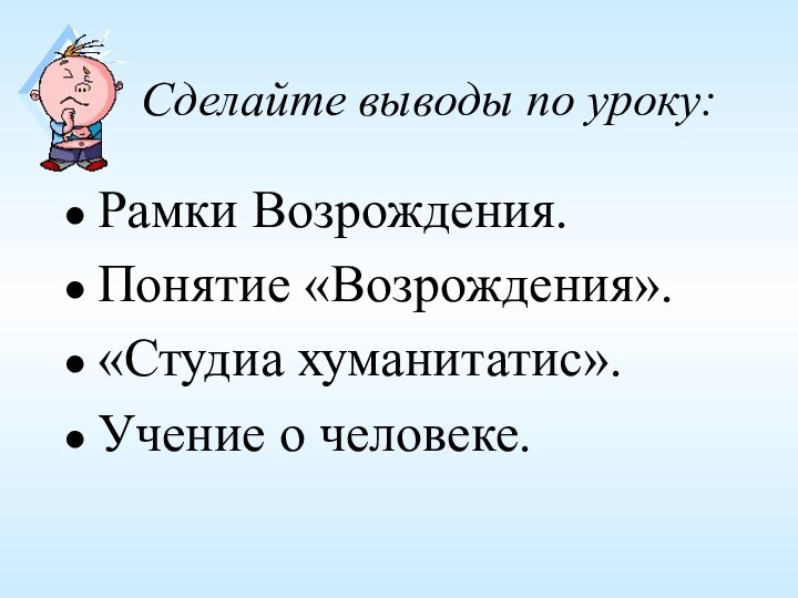 Сделайте выводы по уроку:Рамки Возрождения.Понятие «Возрождения».«Студиа хуманитатис».Учение о человеке.