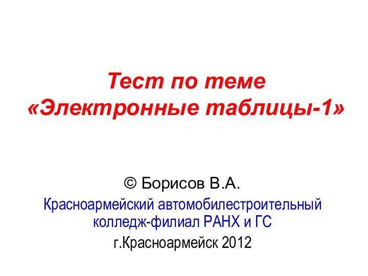 Тест по теме  «Электронные таблицы-1» © Борисов В.А.Красноармейский автомобилестроительный колледж-филиал РАНХ и ГСг.Красноармейск 2012