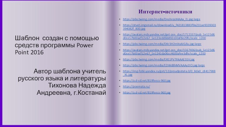 Интернет-источникиhttps://pbs.twimg.com/media/DnshrosX4AAx_l1.jpg:largehttps://otvet.imgsmail.ru/download/u_f421813883f9a231ae9339303394082f_800.jpghttps://avatars.mds.yandex.net/get-zen_doc/1712337/pub_5e123d6d0ce57b00acf12e67_5e123eddbb892c00af8e29fc/scale_1200https://pbs.twimg.com/media/DKr3H2mXoAIGJlu.jpg:largehttps://avatars.mds.yandex.net/get-zen_doc/1567436/pub_5e123d6d0ce57b00acf12e67_5e1241da06cc4600afee3dfe/scale_1200https://pbs.twimg.com/media/EXE1PV7XkAAE31V.jpghttps://pbs.twimg.com/media/EDWd8hMVAAAy1tO.jpg:largehttps://img-fotki.yandex.ru/get/12/proudpotata.0/0_8da0_c8417988_XL.jpghttps://a.d-cd.net/819feecs-960.jpghttps://poemata.ru/https://a.d-cd.net/819feecs-960.jpgШаблон создан с помощью средств программы Power Point 2016Автор шаблона учитель русского