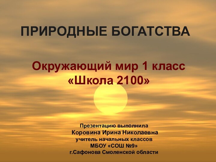 ПРИРОДНЫЕ БОГАТСТВАОкружающий мир 1 класс «Школа 2100»Презентацию выполнила Коровина Ирина Николаевнаучитель начальных