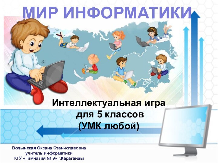 МИР ИНФОРМАТИКИИнтеллектуальная игра для 5 классов(УМК любой)Волынская Оксана Станиславовнаучитель информатики КГУ «Гимназия № 9» г.Караганды