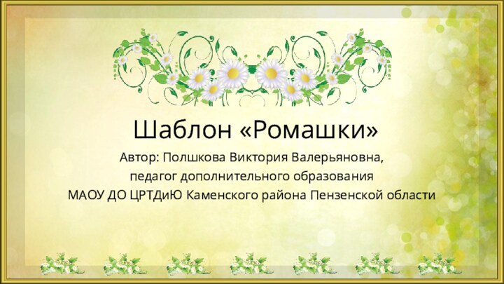 Шаблон «Ромашки»Автор: Полшкова Виктория Валерьяновна, педагог дополнительного образования МАОУ ДО ЦРТДиЮ Каменского района Пензенской области