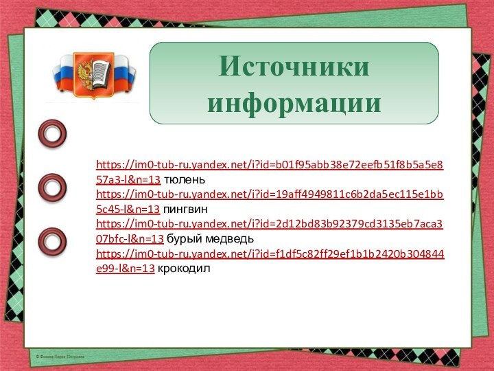 Источники информацииhttps://im0-tub-ru.yandex.net/i?id=b01f95abb38e72eefb51f8b5a5e857a3-l&n=13 тюленьhttps://im0-tub-ru.yandex.net/i?id=19aff4949811c6b2da5ec115e1bb5c45-l&n=13 пингвинhttps://im0-tub-ru.yandex.net/i?id=2d12bd83b92379cd3135eb7aca307bfc-l&n=13 бурый медведьhttps://im0-tub-ru.yandex.net/i?id=f1df5c82ff29ef1b1b2420b304844e99-l&n=13 крокодил