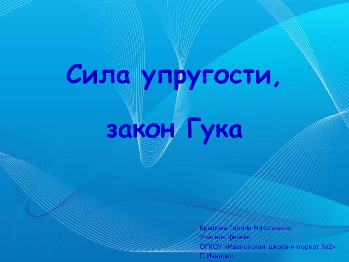 Сила упругости,  закон ГукаКрылова Галина НиколаевнаУчитель физикиОГКОУ «Ивановская школа-интернат №2»Г. Иваново