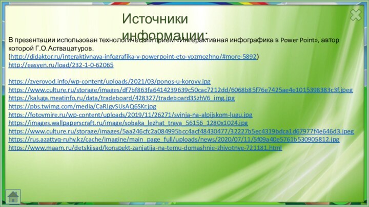 В презентации использован технологический прием «Интерактивная инфографика в Power Point», автор которой Г.О.Аствацатуров. (http://didaktor.ru/interaktivnaya-infografika-v-powerpoint-eto-vozmozhno/#more-5892) http://easyen.ru/load/232-1-0-62065https://zverovod.info/wp-content/uploads/2021/03/ponos-u-korovy.jpghttps://www.culture.ru/storage/images/df7bf863fa6414239639c50cac7212dd/6068b85f76e7425ae4e1015398383c3f.jpeghttps://kaluga.meatinfo.ru/data/tradeboard/428327/tradeboard3SzhV6_img.jpghttps://pbs.twimg.com/media/CaRJgvSUsAQ6SKr.jpghttps://fotovmire.ru/wp-content/uploads/2019/11/26271/svinja-na-alpijskom-lugu.jpghttps://images.wallpaperscraft.ru/image/sobaka_lezhat_trava_56156_1280x1024.jpghttps://www.culture.ru/storage/images/5aa246cfc2a084995bcc4acf48430477/32227b5ec4319bdca1d67977f4e646d3.jpeghttps://rus.azattyq-ruhy.kz/cache/imagine/main_page_full/uploads/news/2020/07/11/5f09a40e5761b530905812.jpghttps://www.maam.ru/detskijsad/konspekt-zanjatija-na-temu-domashnie-zhivotnye-721181.htmlИсточники информации: