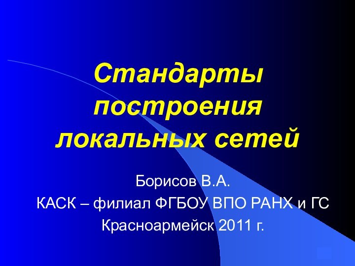 Стандарты построения локальных сетейБорисов В.А.КАСК – филиал ФГБОУ ВПО РАНХ и ГСКрасноармейск 2011 г.