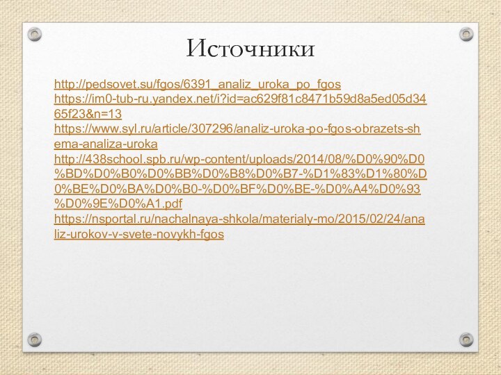 Источникиhttp://pedsovet.su/fgos/6391_analiz_uroka_po_fgoshttps://im0-tub-ru.yandex.net/i?id=ac629f81c8471b59d8a5ed05d3465f23&n=13https://www.syl.ru/article/307296/analiz-uroka-po-fgos-obrazets-shema-analiza-urokahttp://438school.spb.ru/wp-content/uploads/2014/08/%D0%90%D0%BD%D0%B0%D0%BB%D0%B8%D0%B7-%D1%83%D1%80%D0%BE%D0%BA%D0%B0-%D0%BF%D0%BE-%D0%A4%D0%93%D0%9E%D0%A1.pdfhttps://nsportal.ru/nachalnaya-shkola/materialy-mo/2015/02/24/analiz-urokov-v-svete-novykh-fgos