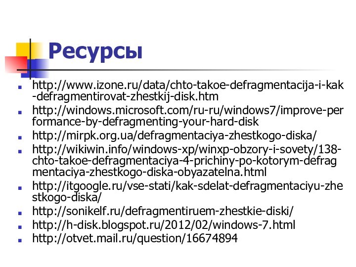 Ресурсы http://www.izone.ru/data/chto-takoe-defragmentacija-i-kak-defragmentirovat-zhestkij-disk.htmhttp://windows.microsoft.com/ru-ru/windows7/improve-performance-by-defragmenting-your-hard-diskhttp://mirpk.org.ua/defragmentaciya-zhestkogo-diska/http://wikiwin.info/windows-xp/winxp-obzory-i-sovety/138-chto-takoe-defragmentaciya-4-prichiny-po-kotorym-defragmentaciya-zhestkogo-diska-obyazatelna.htmlhttp://itgoogle.ru/vse-stati/kak-sdelat-defragmentaciyu-zhestkogo-diska/http://sonikelf.ru/defragmentiruem-zhestkie-diski/http://h-disk.blogspot.ru/2012/02/windows-7.htmlhttp://otvet.mail.ru/question/16674894