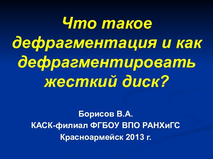 Что такое дефрагментация и как дефрагментировать жесткий диск?  Борисов В.А.КАСК-филиал ФГБОУ ВПО РАНХиГСКрасноармейск 2013 г.