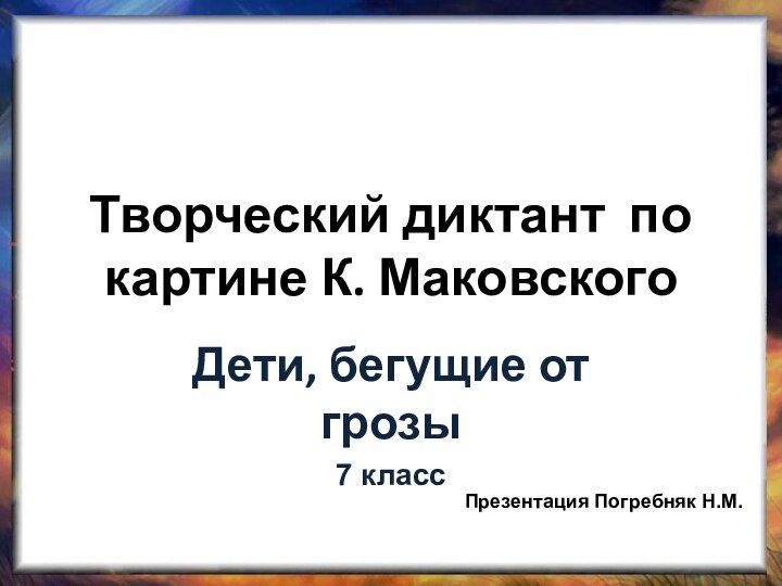 Творческий диктант по картине К. МаковскогоДети, бегущие от грозы7 классПрезентация Погребняк Н.М.