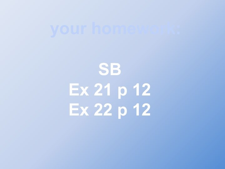 your homework:SBEx 21 p 12Ex 22 p 12