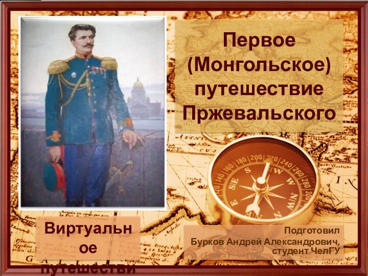 Первое (Монгольское) путешествие Пржевальского Подготовил Бурков Андрей Александрович, студент ЧелГУВиртуальное путешествие