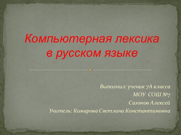 Выполнил: ученик 7А классаМОУ СОШ №7Сазонов АлексейУчитель: Комарова Светлана КонстантиновнаКомпьютерная лексика  в русском языке