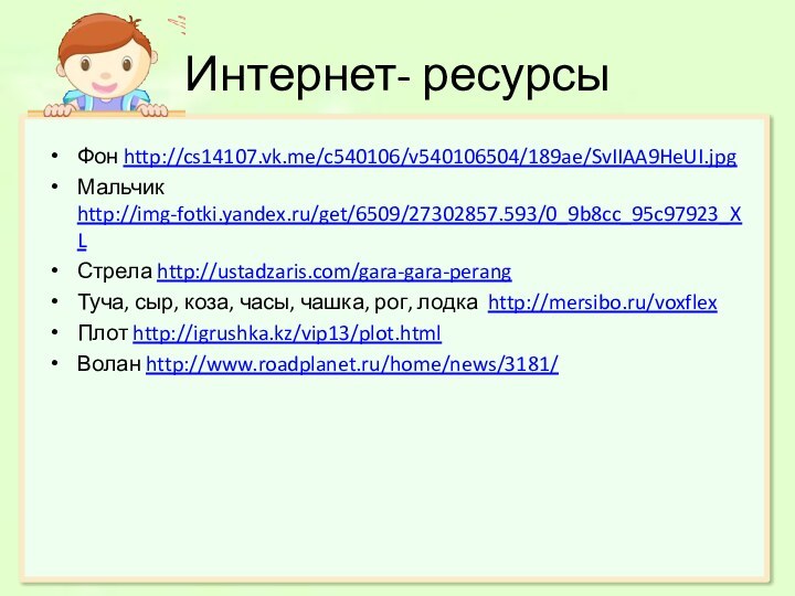 Фон http://cs14107.vk.me/c540106/v540106504/189ae/SvIIAA9HeUI.jpgМальчик http://img-fotki.yandex.ru/get/6509/27302857.593/0_9b8cc_95c97923_XLСтрела http://ustadzaris.com/gara-gara-perangТуча, сыр, коза, часы, чашка, рог, лодка http://mersibo.ru/voxflexПлот http://igrushka.kz/vip13/plot.htmlВолан http://www.roadplanet.ru/home/news/3181/Интернет- ресурсы