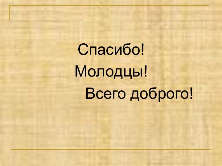 Спасибо!Молодцы!       Всего доброго!