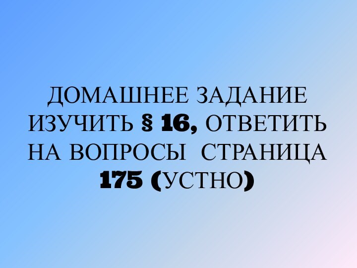 ДОМАШНЕЕ ЗАДАНИЕ ИЗУЧИТЬ § 16, ОТВЕТИТЬ НА ВОПРОСЫ СТРАНИЦА 175 (УСТНО)