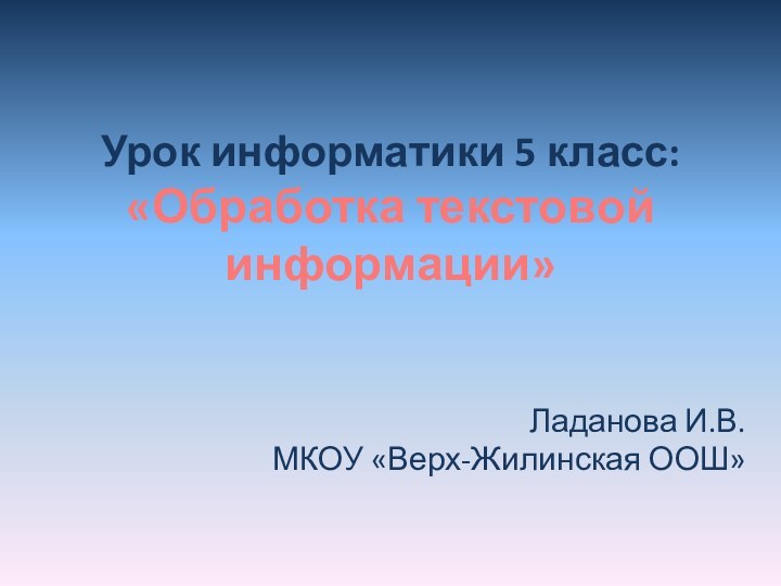 Урок информатики 5 класс:  «Обработка текстовой информации»Ладанова И.В.МКОУ «Верх-Жилинская ООШ»