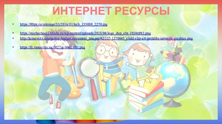 ИНТЕРНЕТ РЕСУРСЫ https://99px.ru/sstorage/53/2016/01/tmb_155080_2270.jpg https://michschool1.68edu.ru/wp-content/uploads/2018/04/logo_dop_obr-1024x993.png http://kimovsky.interactive-budget.ru/content_images/42/137-1370645_child-clip-art-portable-network-graphics.png https://fc.vseosvita.ua/0027jg-06a1/001.png